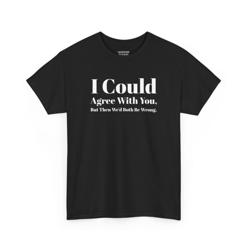 Funny sarcastic t-shirt design featuring bold white serif text that reads "I Could Agree With You, But Then We'd Both Be Wrong." On a Black Tee.