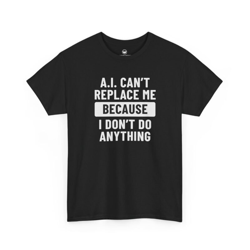 Funny tech t-shirt with bold white text stacked on multiple lines reading "A.I. CAN'T REPLACE ME" above a white filled banner with black text reading "BECAUSE", followed by white text reading "I DON'T DO ANYTHING", printed on a Black color cotton shirt.